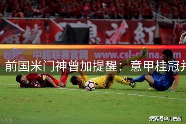 前国米门神曾加提醒：意甲桂冠并非囊中之物