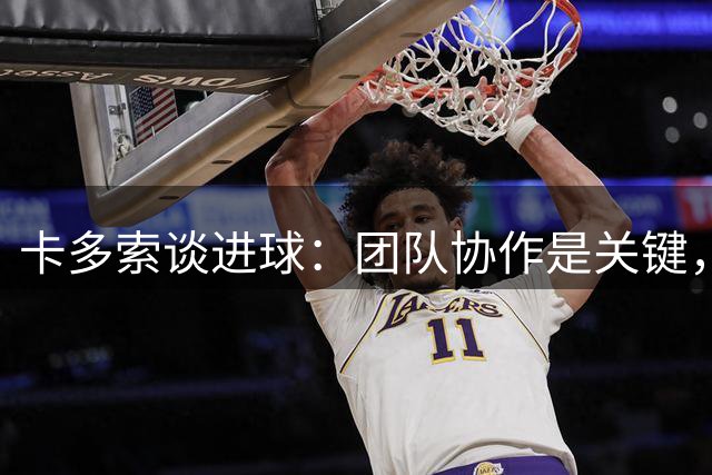 卡多索谈进球：团队协作是关键，全力备战下轮赛事