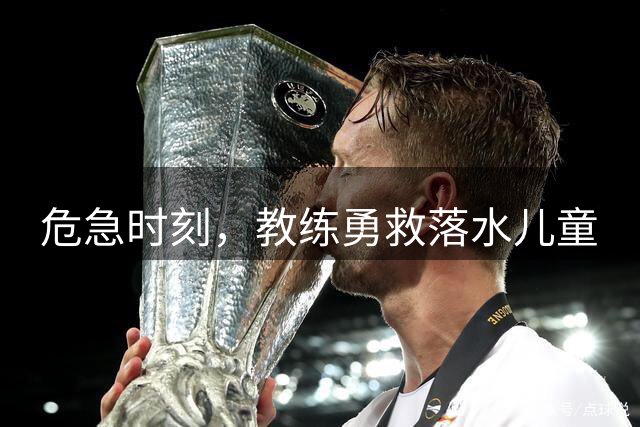 危急时刻，教练勇救落水儿童