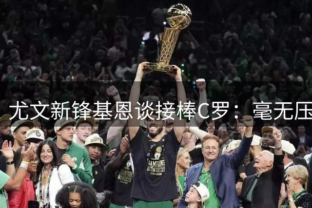 尤文新锋基恩谈接棒C罗：毫无压力 只愿为母队绽放
