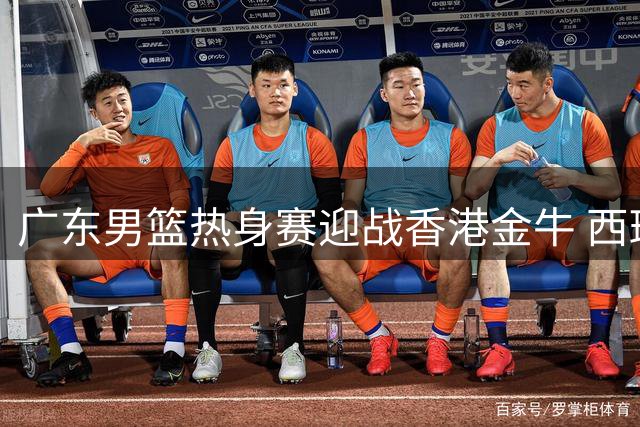 广东男篮热身赛迎战香港金牛 西班牙助教贝罗卡尔临场指挥