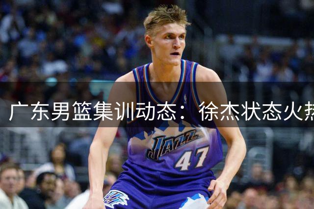 广东男篮集训动态：徐杰状态火热 多名新锐苦练持球