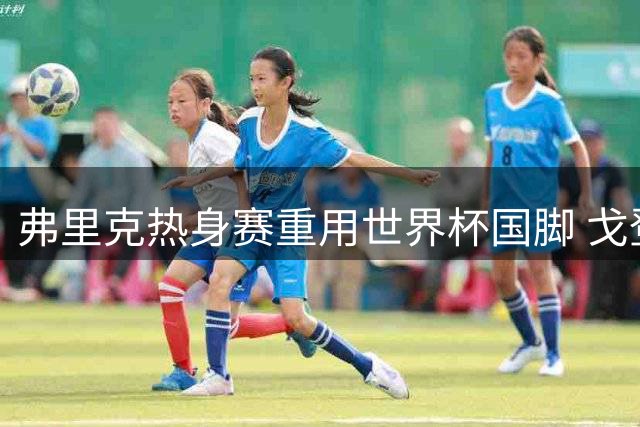 弗里克热身赛重用世界杯国脚 戈登或迎巴萨首秀