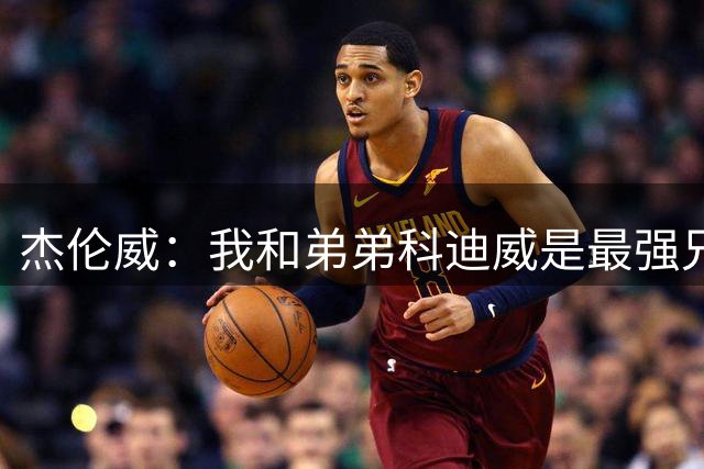 杰伦威：我和弟弟科迪威是最强兄弟组合 比库里和汤普森兄弟更强