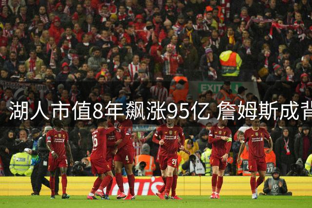 湖人市值8年飙涨95亿 詹姆斯成背后最大推手
