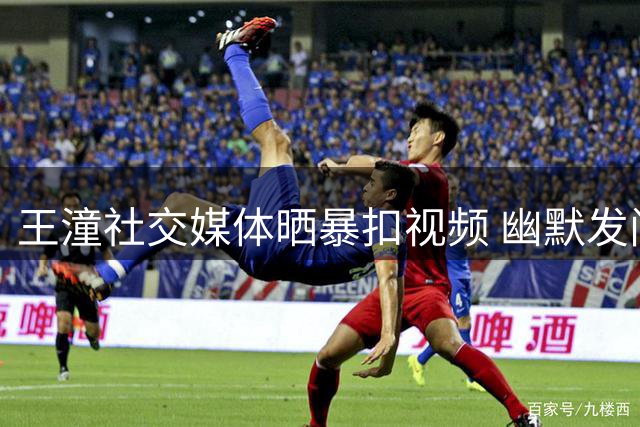 王潼社交媒体晒暴扣视频 幽默发问：传球和扣篮哪个更难？