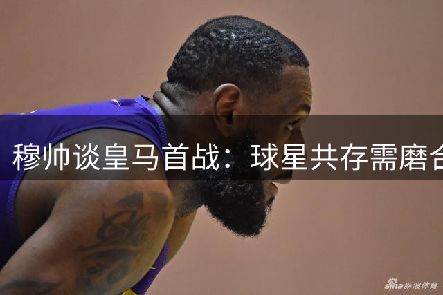 穆帅谈皇马首战：球星共存需磨合 阵容竞争永开放