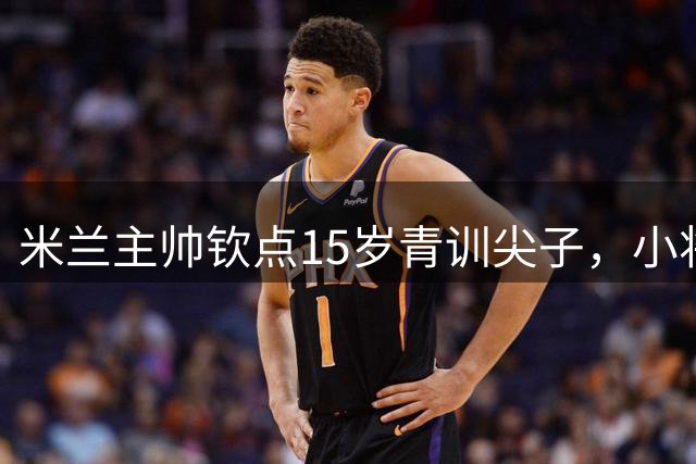 米兰主帅钦点15岁青训尖子，小将贾迪德首训一线队