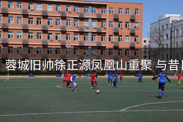 蓉城旧帅徐正源凤凰山重聚 与昔日弟子亲切互动