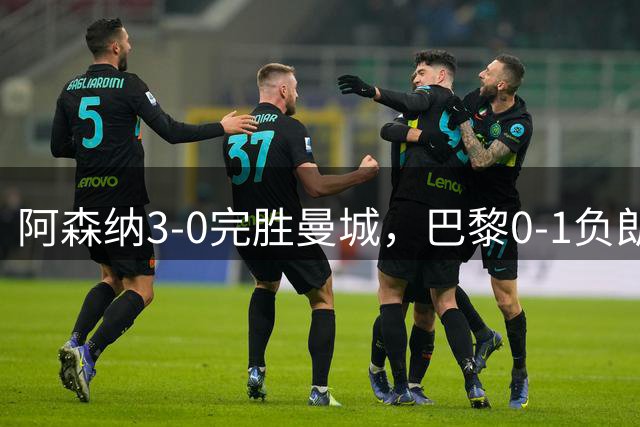 阿森纳3-0完胜曼城，巴黎0-1负朗斯杯赛分析